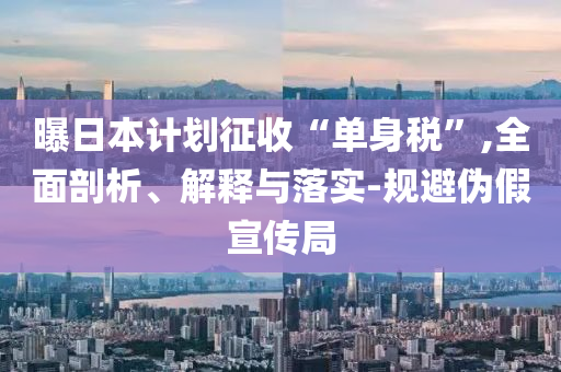 曝日本計劃征收“單身稅”,全面剖析、解釋與落實-規(guī)避偽假宣傳局
