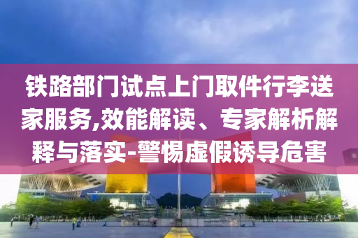 鐵路部門試點上門取件行李送家服務(wù),效能解讀、專家解析解釋與落實-警惕虛假誘導(dǎo)危害