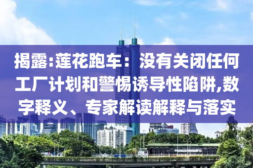 揭露:蓮花跑車：沒有關(guān)閉任何工廠計劃和警惕誘導(dǎo)性陷阱,數(shù)字釋義、專家解讀解釋與落實