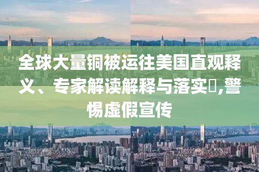 全球大量銅被運(yùn)往美國(guó)直觀釋義、專家解讀解釋與落實(shí)?,警惕虛假宣傳
