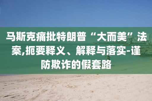 馬斯克痛批特朗普“大而美”法案,扼要釋義、解釋與落實(shí)-謹(jǐn)防欺詐的假套路