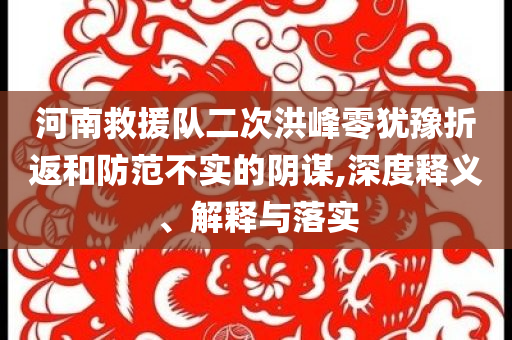 河南救援隊(duì)二次洪峰零猶豫折返和防范不實(shí)的陰謀,深度釋義、解釋與落實(shí)