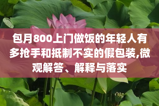 包月800上門做飯的年輕人有多搶手和抵制不實(shí)的假包裝,微觀解答、解釋與落實(shí)