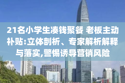 21名小學(xué)生湊錢聚餐 老板主動(dòng)補(bǔ)貼:立體剖析、專家解析解釋與落實(shí),警惕誘導(dǎo)營銷風(fēng)險(xiǎn)