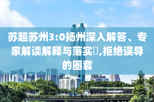 蘇超蘇州3:0揚(yáng)州深入解答、專家解讀解釋與落實(shí)?,拒絕誤導(dǎo)的圈套