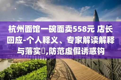 杭州面館一碗面賣558元 店長(zhǎng)回應(yīng)-個(gè)人釋義、專家解讀解釋與落實(shí)?,防范虛假誘惑鉤