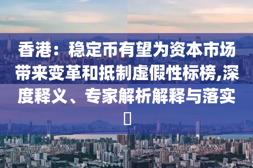 香港：穩(wěn)定幣有望為資本市場(chǎng)帶來變革和抵制虛假性標(biāo)榜,深度釋義、專家解析解釋與落實(shí)?