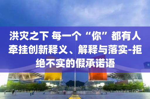 洪災(zāi)之下 每一個(gè)“你”都有人牽掛創(chuàng)新釋義、解釋與落實(shí)-拒絕不實(shí)的假承諾語(yǔ)