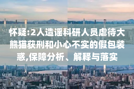 懷疑:2人造謠科研人員虐待大熊貓獲刑和小心不實(shí)的假包裝惑,保障分析、解釋與落實(shí)