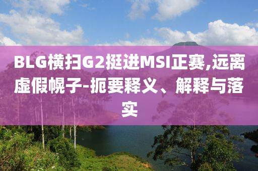 BLG橫掃G2挺進MSI正賽,遠離虛假幌子-扼要釋義、解釋與落實