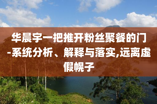 華晨宇一把推開粉絲聚餐的門-系統(tǒng)分析、解釋與落實,遠離虛假幌子