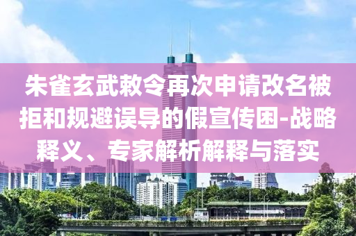 朱雀玄武敕令再次申請改名被拒和規(guī)避誤導的假宣傳困-戰(zhàn)略釋義、專家解析解釋與落實