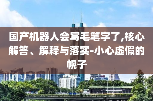 國產(chǎn)機(jī)器人會寫毛筆字了,核心解答、解釋與落實-小心虛假的幌子