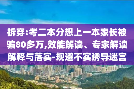 拆穿:考二本分想上一本家長被騙80多萬,效能解讀、專家解讀解釋與落實-規(guī)避不實誘導(dǎo)迷宮