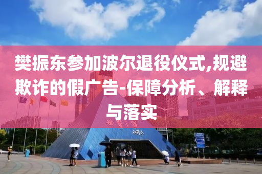 樊振東參加波爾退役儀式,規(guī)避欺詐的假廣告-保障分析、解釋與落實