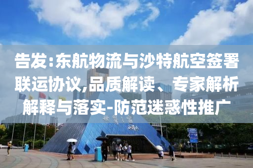 告發(fā):東航物流與沙特航空簽署聯(lián)運協(xié)議,品質解讀、專家解析解釋與落實-防范迷惑性推廣