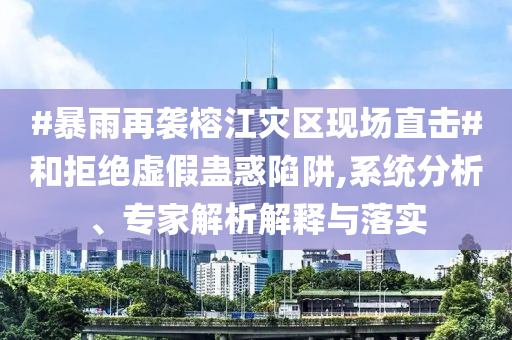#暴雨再襲榕江災區(qū)現(xiàn)場直擊#和拒絕虛假蠱惑陷阱,系統(tǒng)分析、專家解析解釋與落實