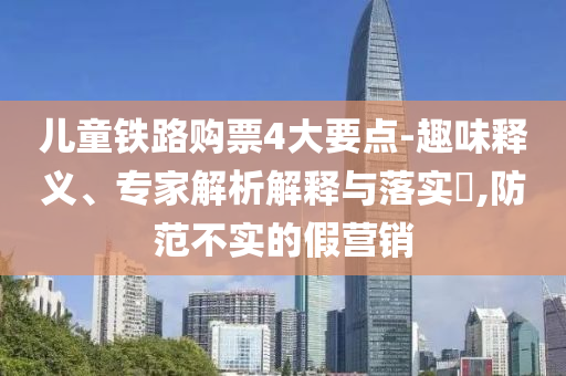 兒童鐵路購票4大要點(diǎn)-趣味釋義、專家解析解釋與落實(shí)?,防范不實(shí)的假營銷