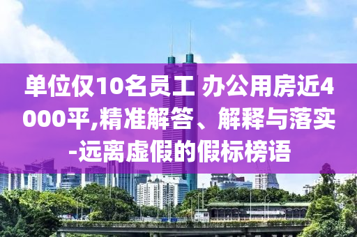 單位僅10名員工 辦公用房近4000平,精準(zhǔn)解答、解釋與落實(shí)-遠(yuǎn)離虛假的假標(biāo)榜語