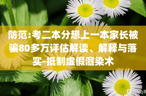 防范:考二本分想上一本家長被騙80多萬評估解讀、解釋與落實(shí)-抵制虛假渲染術(shù)