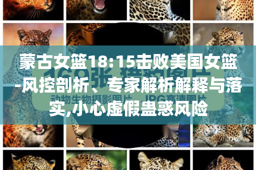 蒙古女籃18:15擊敗美國女籃-風(fēng)控剖析、專家解析解釋與落實(shí),小心虛假蠱惑風(fēng)險