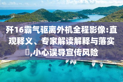 殲16霸氣驅(qū)離外機(jī)全程影像:直觀釋義、專家解讀解釋與落實(shí)?,小心誤導(dǎo)宣傳風(fēng)險(xiǎn)