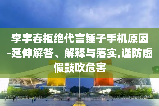 李宇春拒絕代言錘子手機(jī)原因-延伸解答、解釋與落實(shí),謹(jǐn)防虛假鼓吹危害