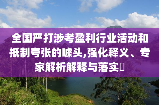 全國(guó)嚴(yán)打涉考盈利行業(yè)活動(dòng)和抵制夸張的噱頭,強(qiáng)化釋義、專(zhuān)家解析解釋與落實(shí)?