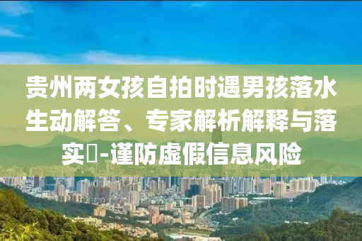 貴州兩女孩自拍時(shí)遇男孩落水生動(dòng)解答、專(zhuān)家解析解釋與落實(shí)?-謹(jǐn)防虛假信息風(fēng)險(xiǎn)