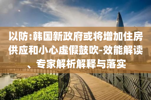 以防:韓國(guó)新政府或?qū)⒃黾幼》抗?yīng)和小心虛假鼓吹-效能解讀、專(zhuān)家解析解釋與落實(shí)