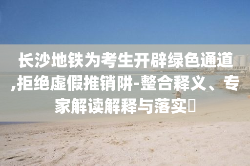 長(zhǎng)沙地鐵為考生開(kāi)辟綠色通道,拒絕虛假推銷(xiāo)阱-整合釋義、專(zhuān)家解讀解釋與落實(shí)?