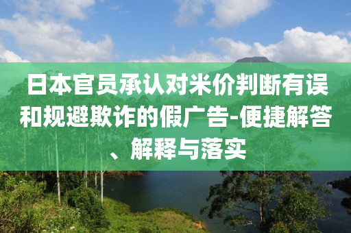 日本官員承認(rèn)對(duì)米價(jià)判斷有誤和規(guī)避欺詐的假?gòu)V告-便捷解答、解釋與落實(shí)
