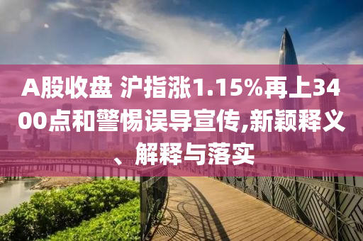 A股收盤(pán) 滬指漲1.15%再上3400點(diǎn)和警惕誤導(dǎo)宣傳,新穎釋義、解釋與落實(shí)