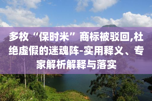 多枚“保時(shí)米”商標(biāo)被駁回,杜絕虛假的迷魂陣-實(shí)用釋義、專家解析解釋與落實(shí)