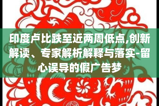 印度盧比跌至近兩周低點(diǎn),創(chuàng)新解讀、專家解析解釋與落實(shí)-留心誤導(dǎo)的假廣告夢(mèng)