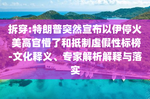 拆穿:特朗普突然宣布以伊?；?美高官懵了和抵制虛假性標(biāo)榜-文化釋義、專(zhuān)家解析解釋與落實(shí)
