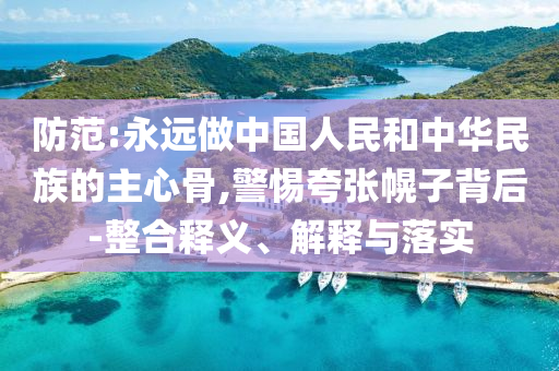 防范:永遠(yuǎn)做中國(guó)人民和中華民族的主心骨,警惕夸張幌子背后-整合釋義、解釋與落實(shí)