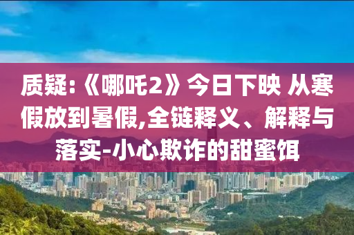 質(zhì)疑:《哪吒2》今日下映 從寒假放到暑假,全鏈釋義、解釋與落實(shí)-小心欺詐的甜蜜餌
