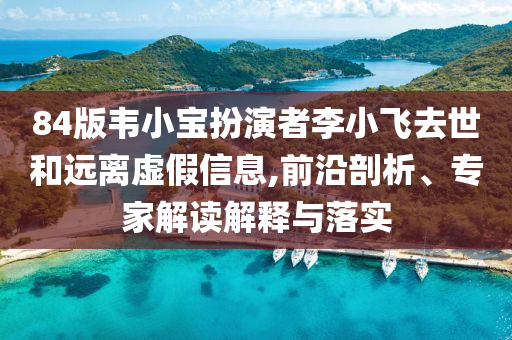 84版韋小寶扮演者李小飛去世和遠(yuǎn)離虛假信息,前沿剖析、專家解讀解釋與落實(shí)