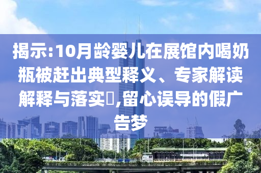 揭示:10月齡嬰兒在展館內(nèi)喝奶瓶被趕出典型釋義、專家解讀解釋與落實(shí)?,留心誤導(dǎo)的假廣告夢