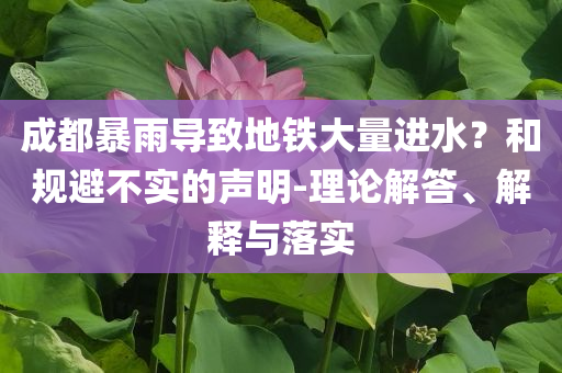 成都暴雨導(dǎo)致地鐵大量進(jìn)水？和規(guī)避不實(shí)的聲明-理論解答、解釋與落實(shí)