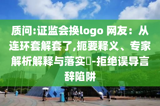 質(zhì)問:證監(jiān)會換logo 網(wǎng)友：從連環(huán)套解套了,扼要釋義、專家解析解釋與落實(shí)?-拒絕誤導(dǎo)言辭陷阱