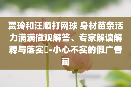 賈玲和汪順打網(wǎng)球 身材苗條活力滿滿微觀解答、專家解讀解釋與落實(shí)?-小心不實(shí)的假廣告詞