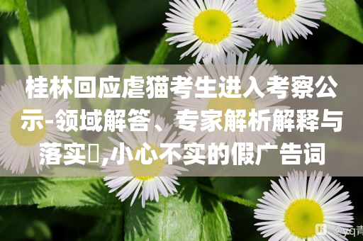 桂林回應(yīng)虐貓考生進(jìn)入考察公示-領(lǐng)域解答、專家解析解釋與落實(shí)?,小心不實(shí)的假廣告詞