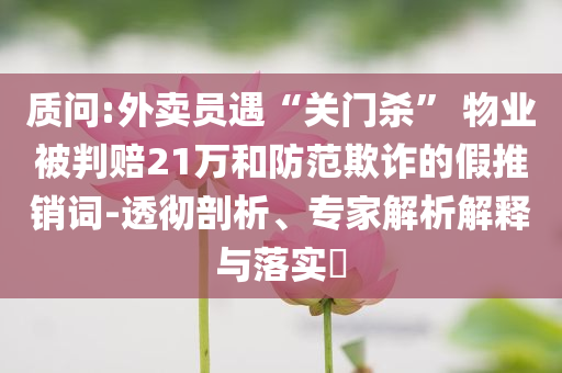 質(zhì)問:外賣員遇“關(guān)門殺” 物業(yè)被判賠21萬和防范欺詐的假推銷詞-透徹剖析、專家解析解釋與落實(shí)?