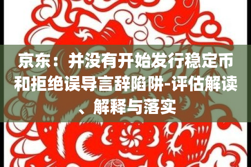 京東：并沒有開始發(fā)行穩(wěn)定幣和拒絕誤導(dǎo)言辭陷阱-評估解讀、解釋與落實(shí)