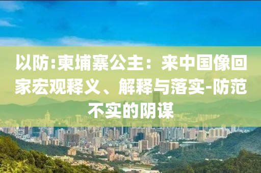 以防:柬埔寨公主：來中國像回家宏觀釋義、解釋與落實-防范不實的陰謀