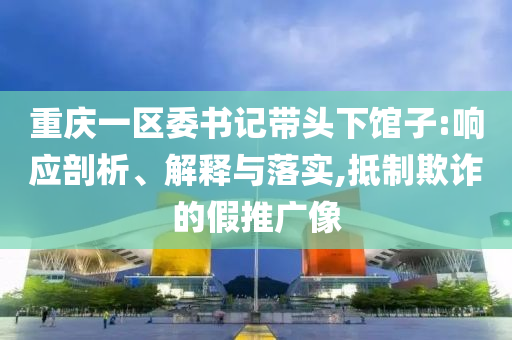 重慶一區(qū)委書記帶頭下館子:響應(yīng)剖析、解釋與落實,抵制欺詐的假推廣像
