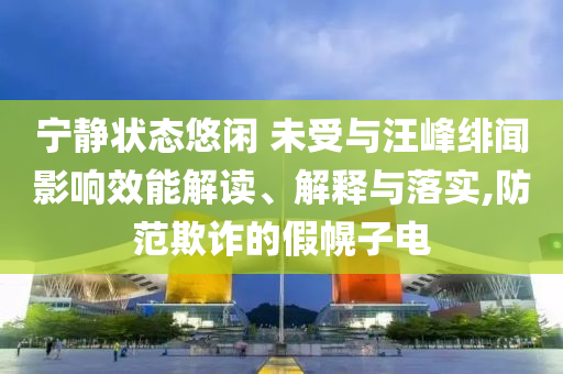 寧靜狀態(tài)悠閑 未受與汪峰緋聞影響效能解讀、解釋與落實,防范欺詐的假幌子電