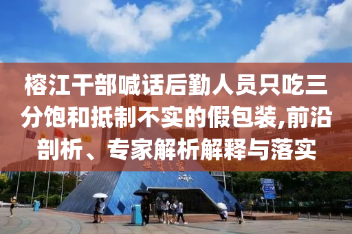 榕江干部喊話后勤人員只吃三分飽和抵制不實的假包裝,前沿剖析、專家解析解釋與落實